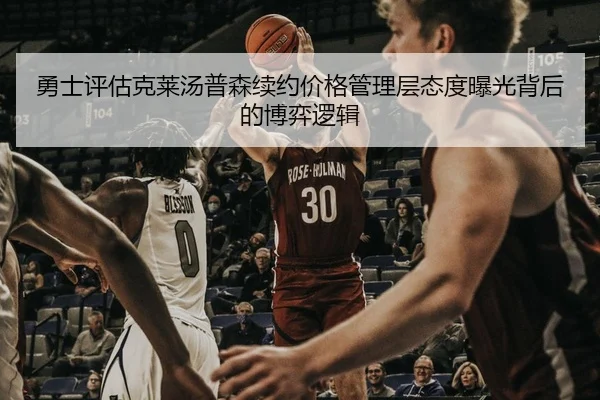 勇士评估克莱汤普森续约价格管理层态度曝光背后的博弈逻辑